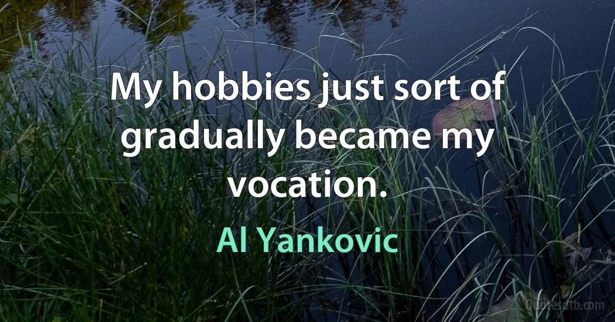 My hobbies just sort of gradually became my vocation. (Al Yankovic)