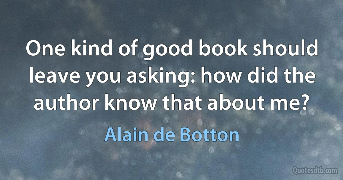 One kind of good book should leave you asking: how did the author know that about me? (Alain de Botton)