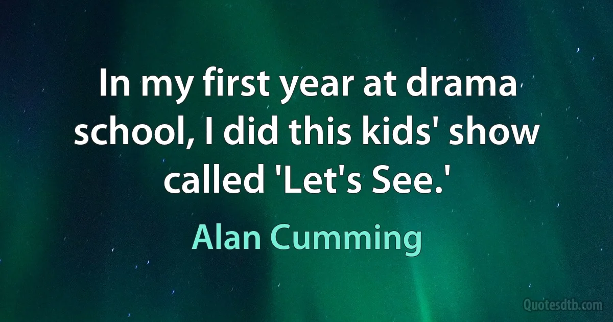 In my first year at drama school, I did this kids' show called 'Let's See.' (Alan Cumming)