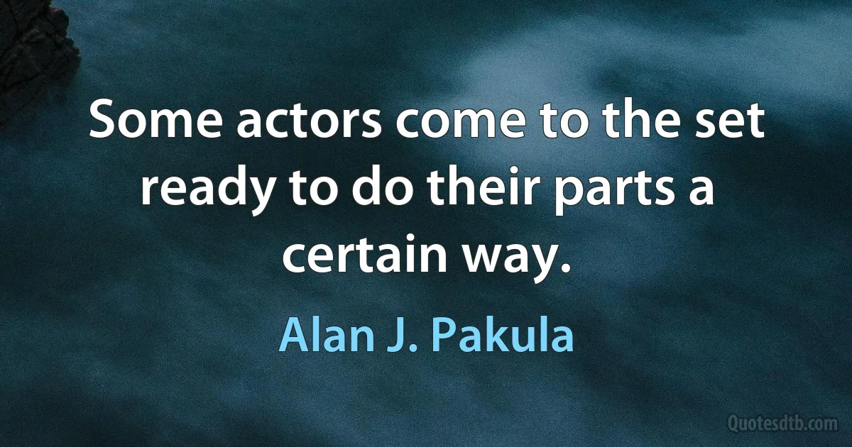 Some actors come to the set ready to do their parts a certain way. (Alan J. Pakula)