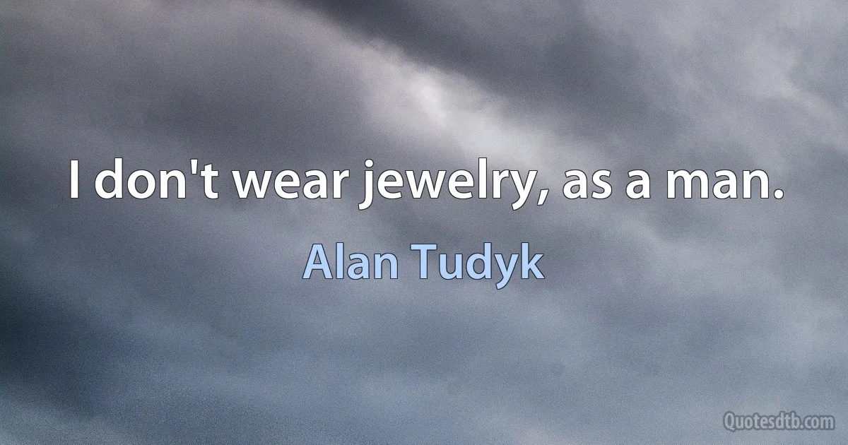 I don't wear jewelry, as a man. (Alan Tudyk)