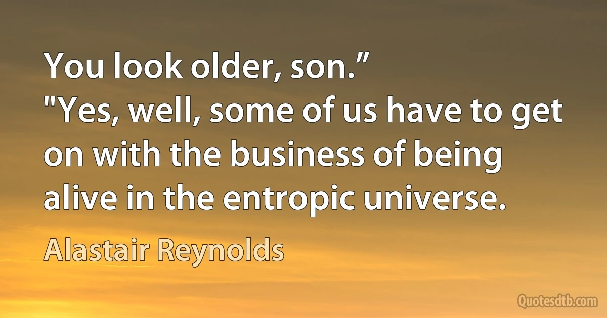 You look older, son.”
"Yes, well, some of us have to get on with the business of being alive in the entropic universe. (Alastair Reynolds)