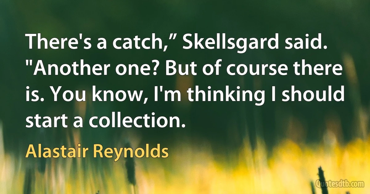 There's a catch,” Skellsgard said.
"Another one? But of course there is. You know, I'm thinking I should start a collection. (Alastair Reynolds)