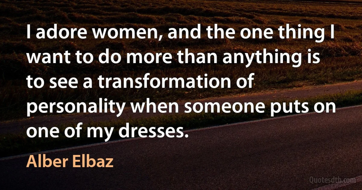 I adore women, and the one thing I want to do more than anything is to see a transformation of personality when someone puts on one of my dresses. (Alber Elbaz)