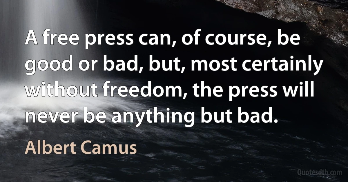 A free press can, of course, be good or bad, but, most certainly without freedom, the press will never be anything but bad. (Albert Camus)