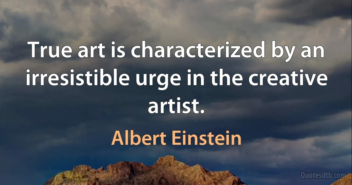 True art is characterized by an irresistible urge in the creative artist. (Albert Einstein)