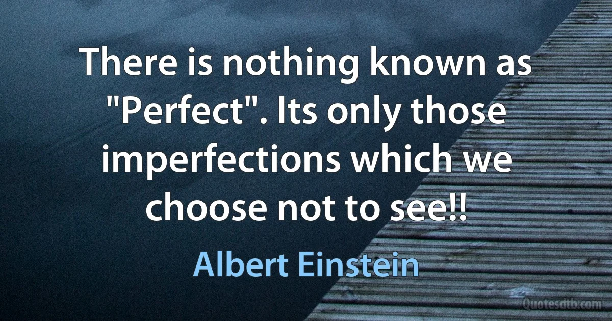 There is nothing known as "Perfect". Its only those imperfections which we choose not to see!! (Albert Einstein)