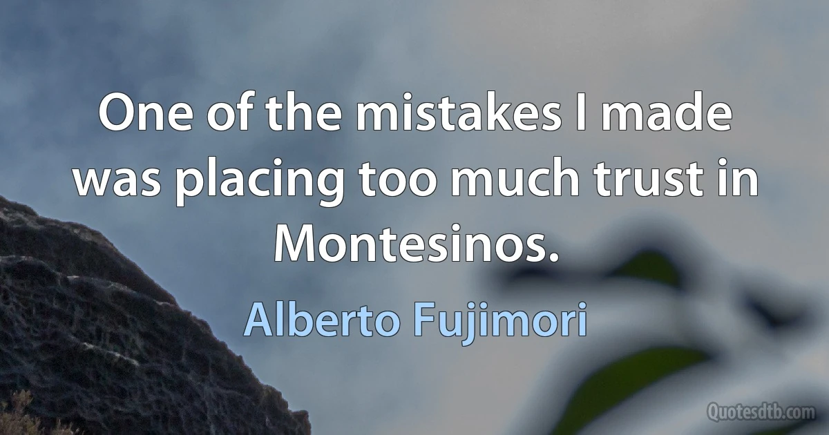 One of the mistakes I made was placing too much trust in Montesinos. (Alberto Fujimori)