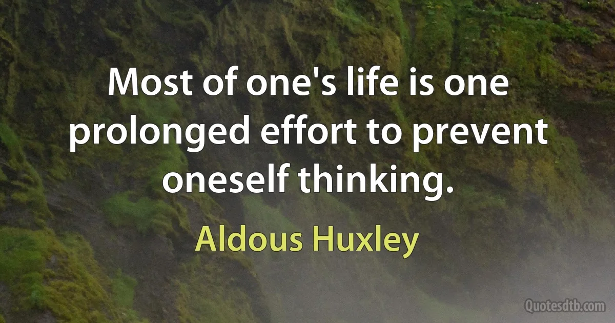 Most of one's life is one prolonged effort to prevent oneself thinking. (Aldous Huxley)