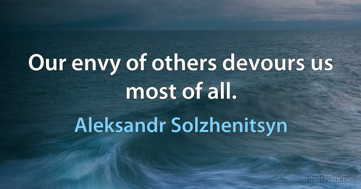 Our envy of others devours us most of all. (Aleksandr Solzhenitsyn)