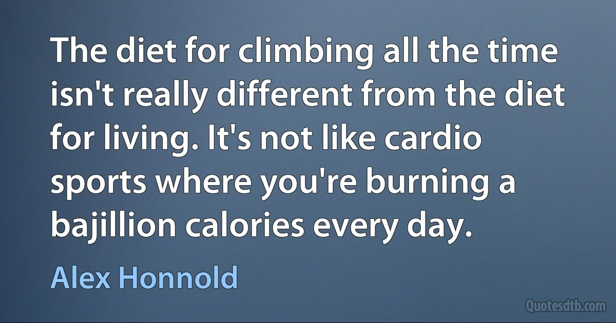 The diet for climbing all the time isn't really different from the diet for living. It's not like cardio sports where you're burning a bajillion calories every day. (Alex Honnold)