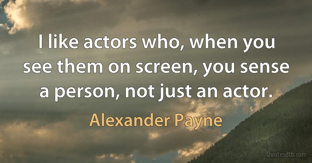 I like actors who, when you see them on screen, you sense a person, not just an actor. (Alexander Payne)