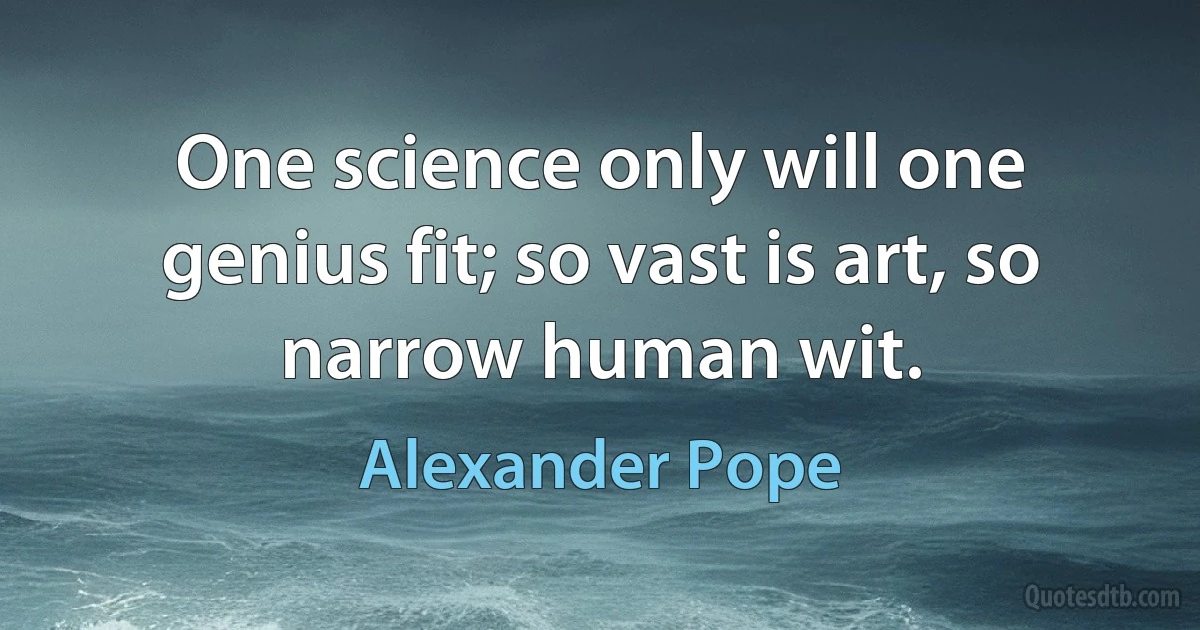 One science only will one genius fit; so vast is art, so narrow human wit. (Alexander Pope)