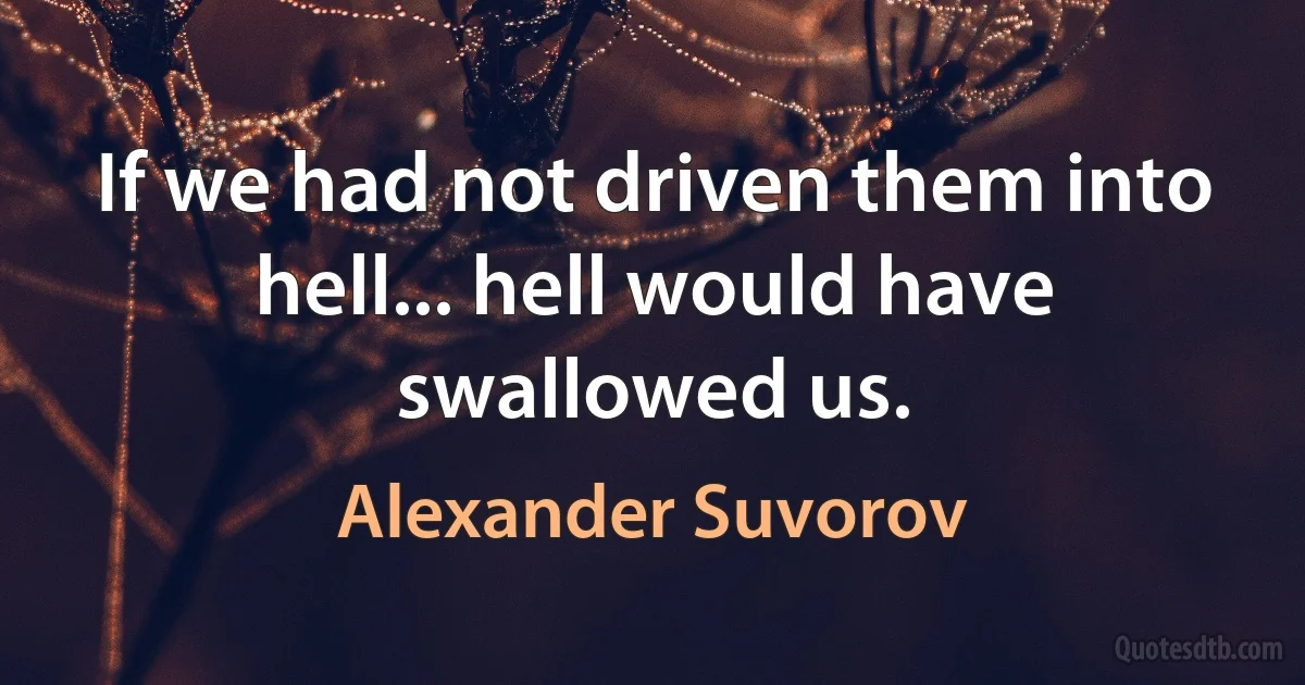 If we had not driven them into hell... hell would have swallowed us. (Alexander Suvorov)