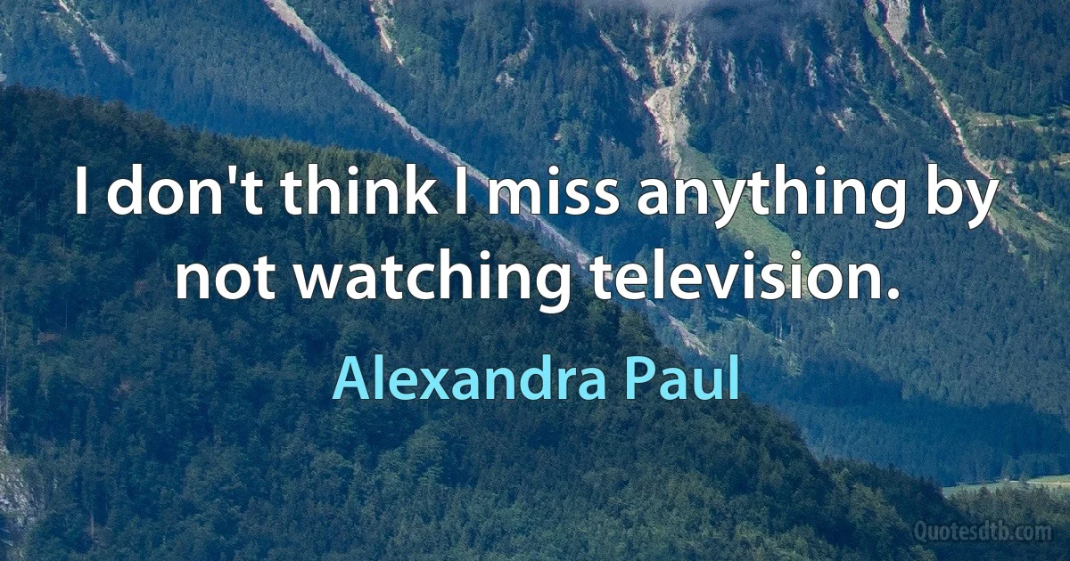 I don't think I miss anything by not watching television. (Alexandra Paul)