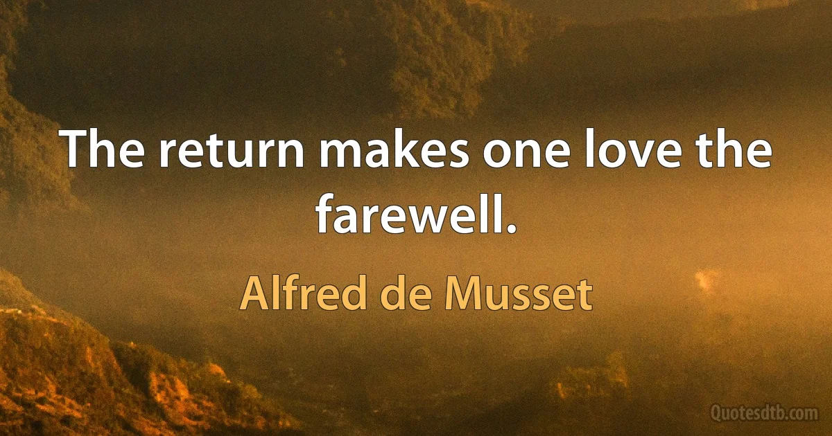 The return makes one love the farewell. (Alfred de Musset)