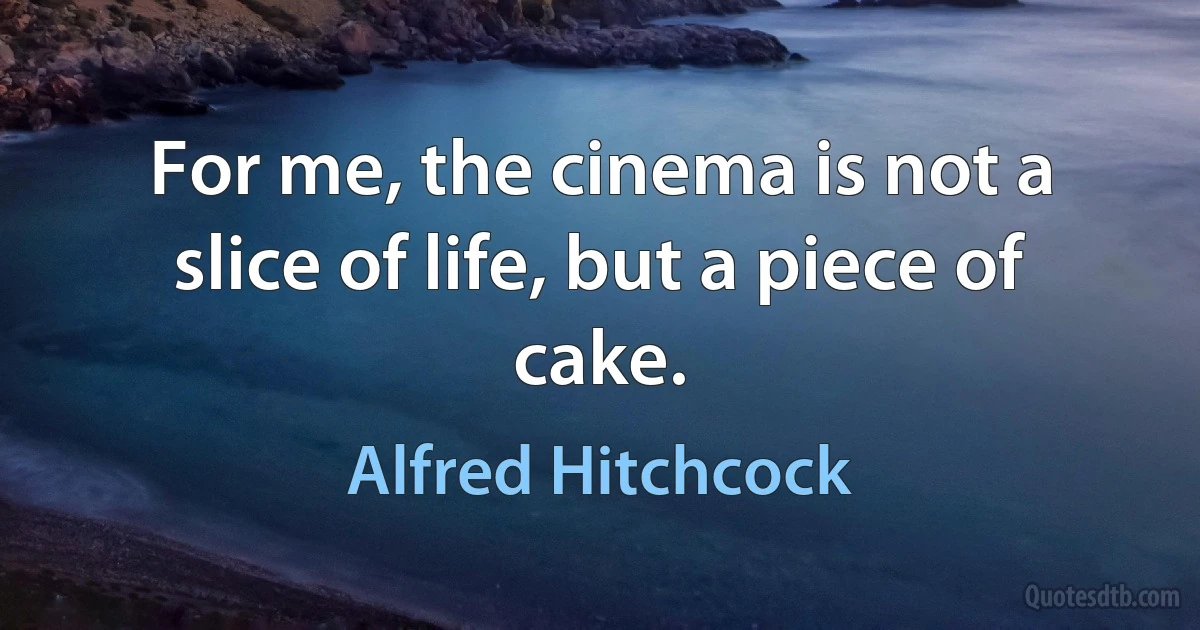 For me, the cinema is not a slice of life, but a piece of cake. (Alfred Hitchcock)