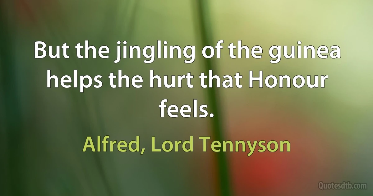 But the jingling of the guinea helps the hurt that Honour feels. (Alfred, Lord Tennyson)