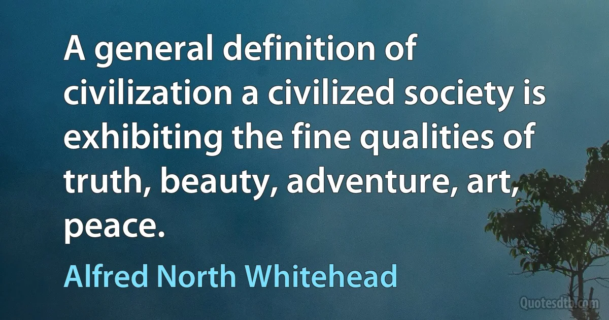 A general definition of civilization a civilized society is exhibiting the fine qualities of truth, beauty, adventure, art, peace. (Alfred North Whitehead)