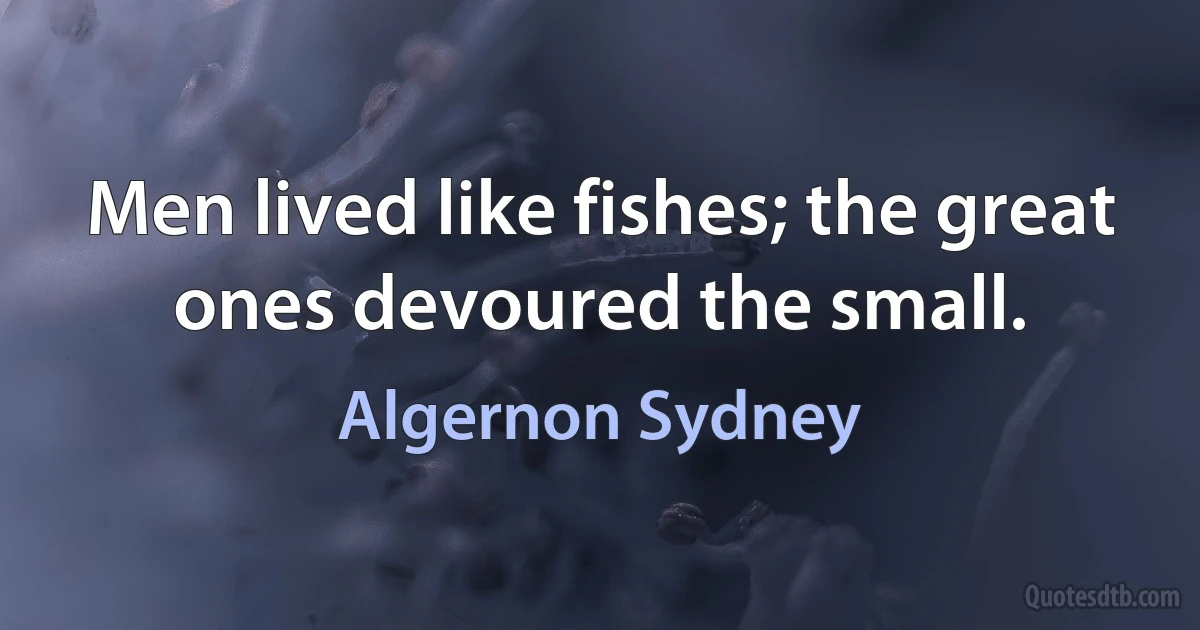 Men lived like fishes; the great ones devoured the small. (Algernon Sydney)