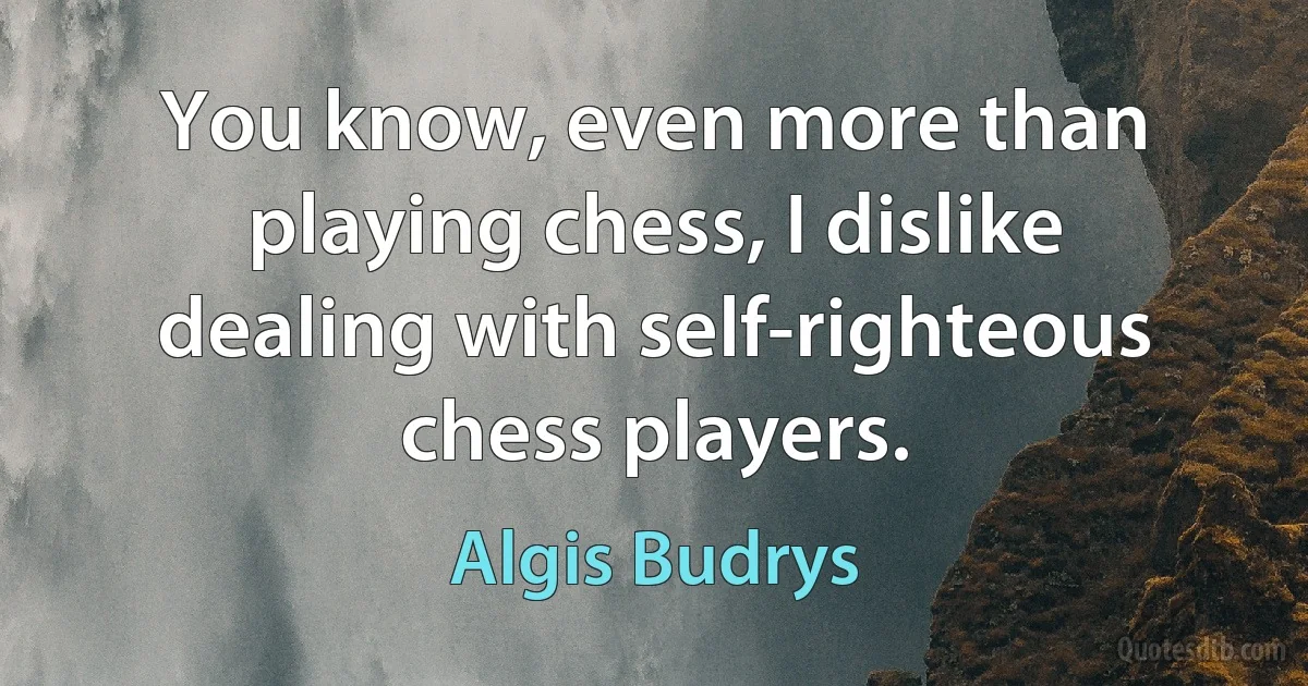 You know, even more than playing chess, I dislike dealing with self-righteous chess players. (Algis Budrys)