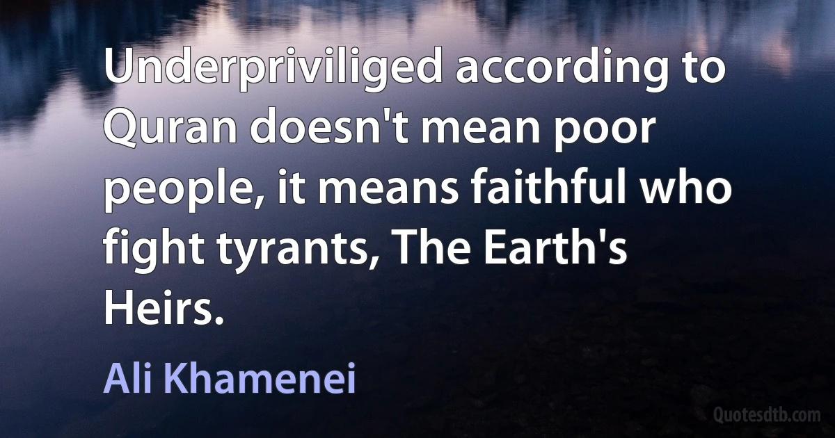 Underpriviliged according to Quran doesn't mean poor people, it means faithful who fight tyrants, The Earth's Heirs. (Ali Khamenei)