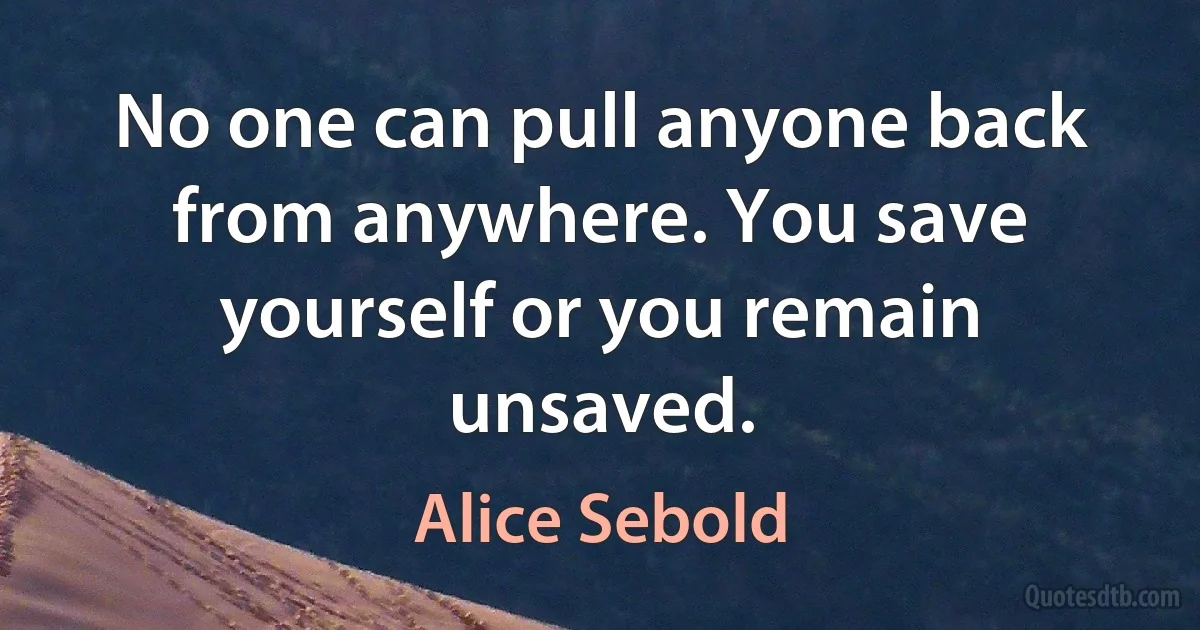 No one can pull anyone back from anywhere. You save yourself or you remain unsaved. (Alice Sebold)