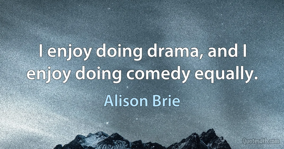 I enjoy doing drama, and I enjoy doing comedy equally. (Alison Brie)