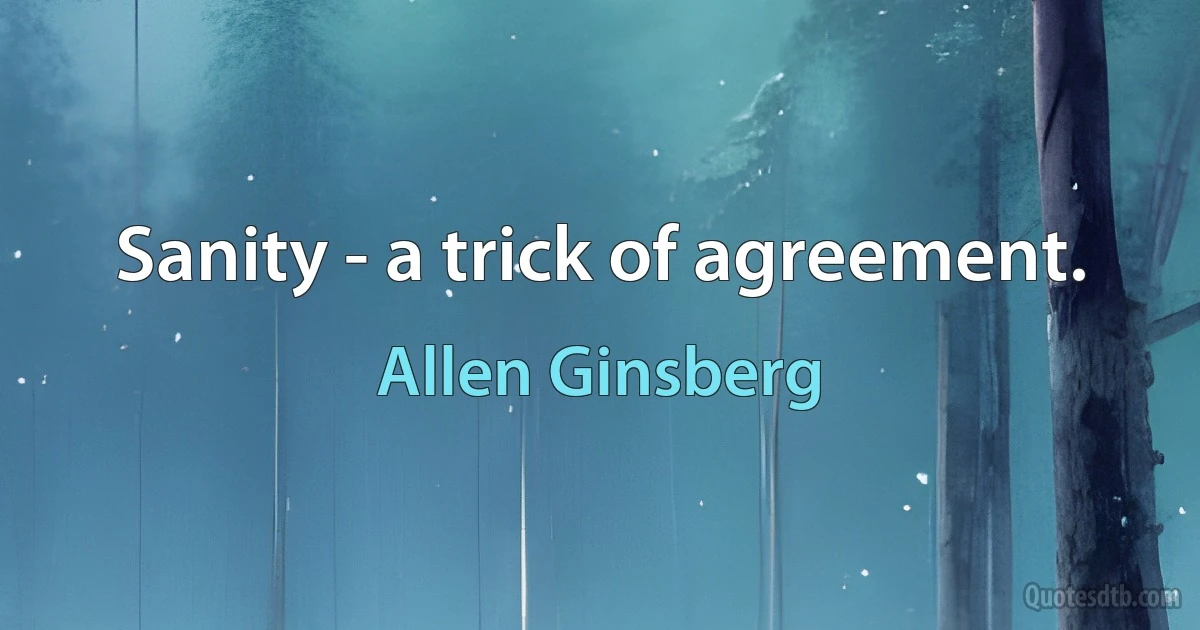 Sanity - a trick of agreement. (Allen Ginsberg)