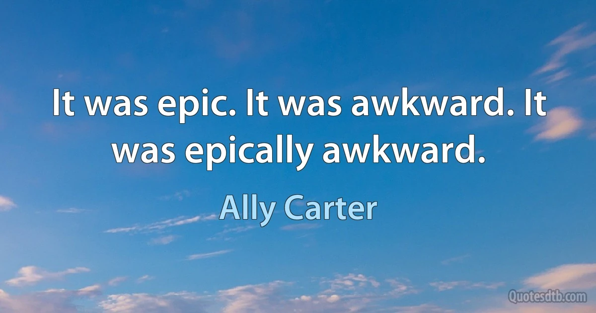 It was epic. It was awkward. It was epically awkward. (Ally Carter)