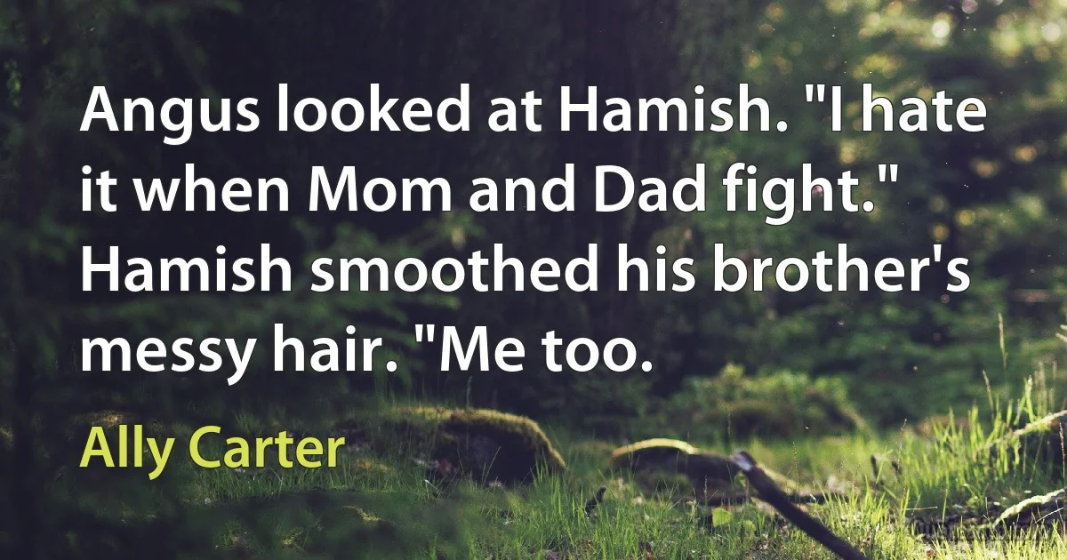 Angus looked at Hamish. "I hate it when Mom and Dad fight."
Hamish smoothed his brother's messy hair. "Me too. (Ally Carter)