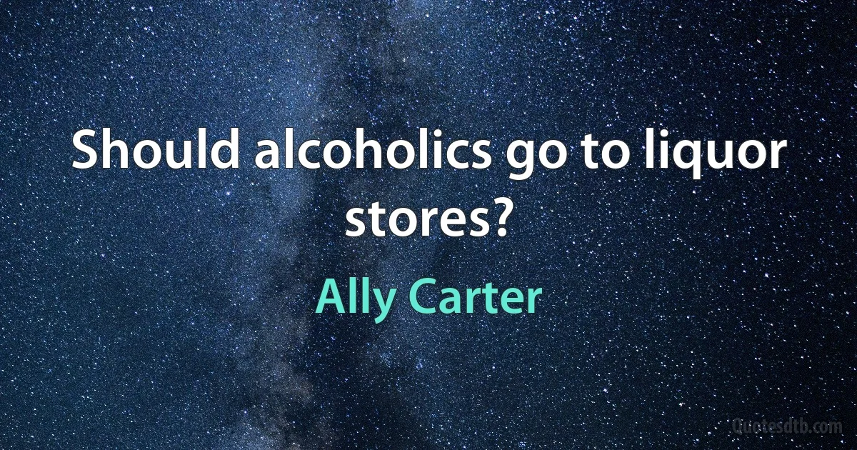 Should alcoholics go to liquor stores? (Ally Carter)