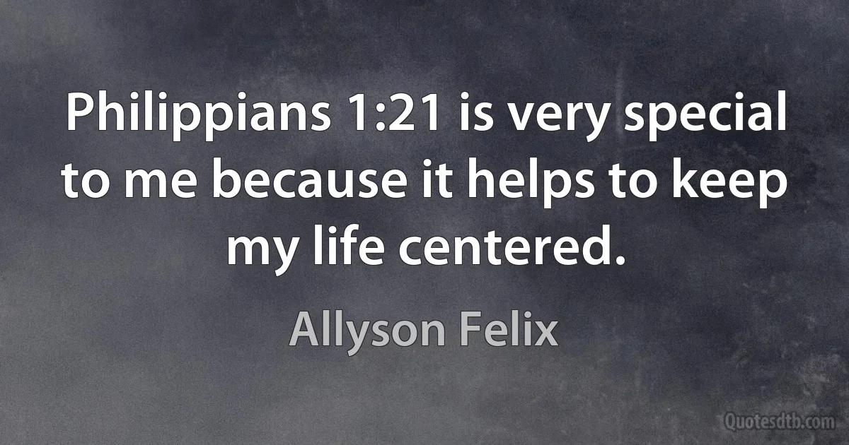 Philippians 1:21 is very special to me because it helps to keep my life centered. (Allyson Felix)