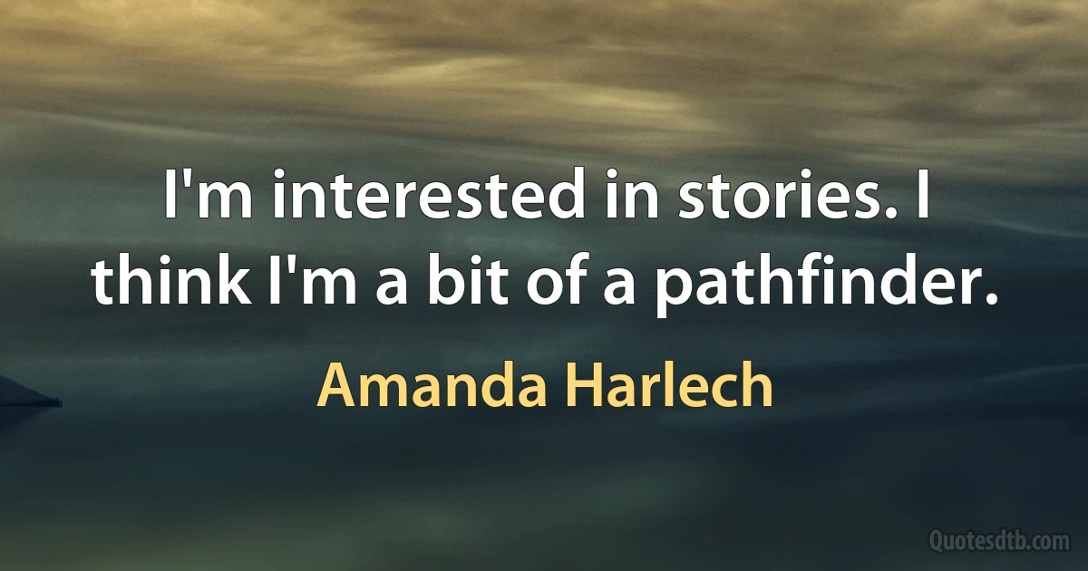 I'm interested in stories. I think I'm a bit of a pathfinder. (Amanda Harlech)