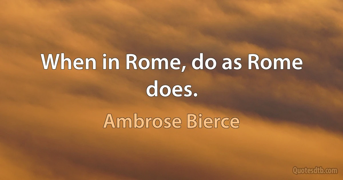 When in Rome, do as Rome does. (Ambrose Bierce)