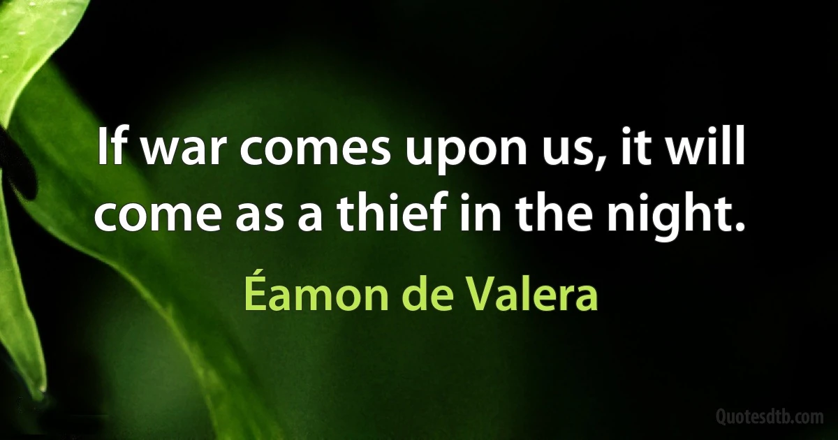 If war comes upon us, it will come as a thief in the night. (Éamon de Valera)