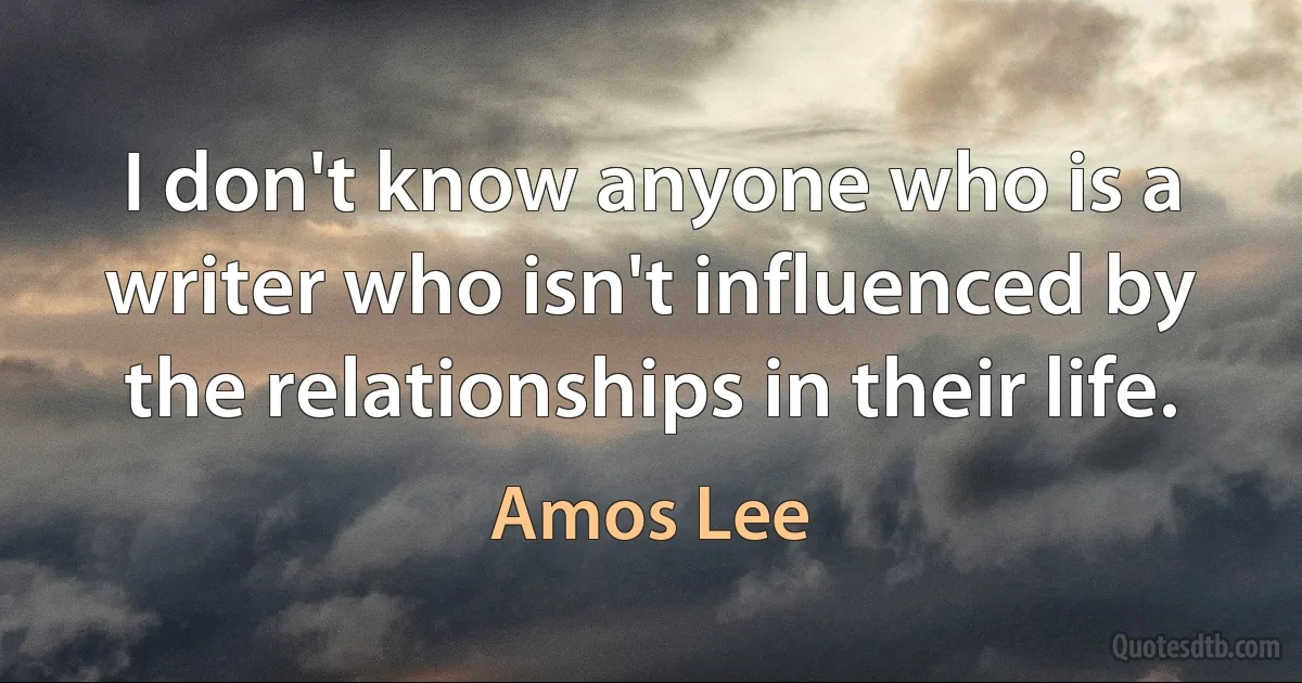 I don't know anyone who is a writer who isn't influenced by the relationships in their life. (Amos Lee)