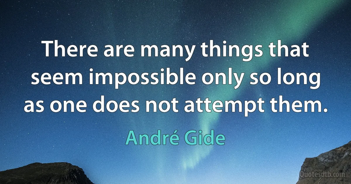 There are many things that seem impossible only so long as one does not attempt them. (André Gide)