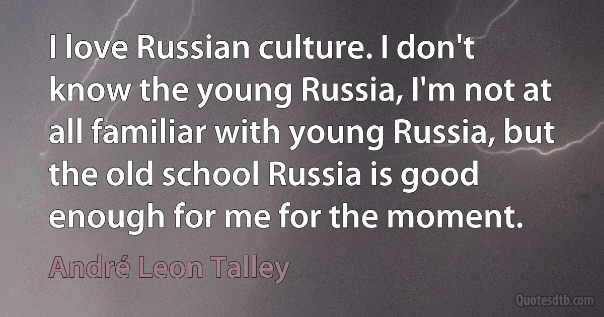 I love Russian culture. I don't know the young Russia, I'm not at all familiar with young Russia, but the old school Russia is good enough for me for the moment. (André Leon Talley)