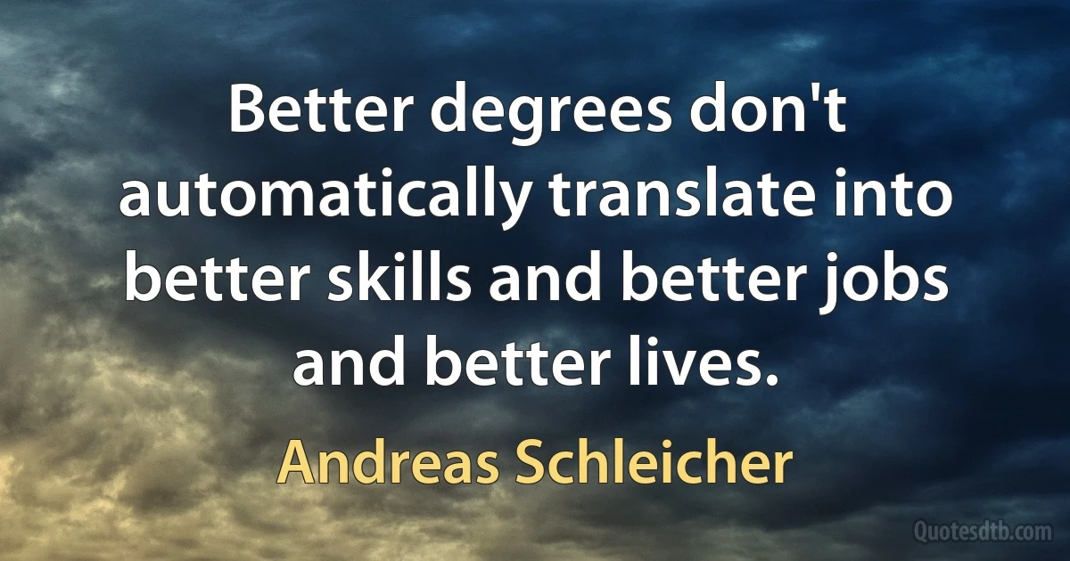 Better degrees don't automatically translate into better skills and better jobs and better lives. (Andreas Schleicher)