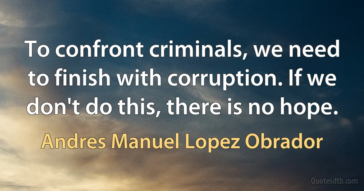 To confront criminals, we need to finish with corruption. If we don't do this, there is no hope. (Andres Manuel Lopez Obrador)