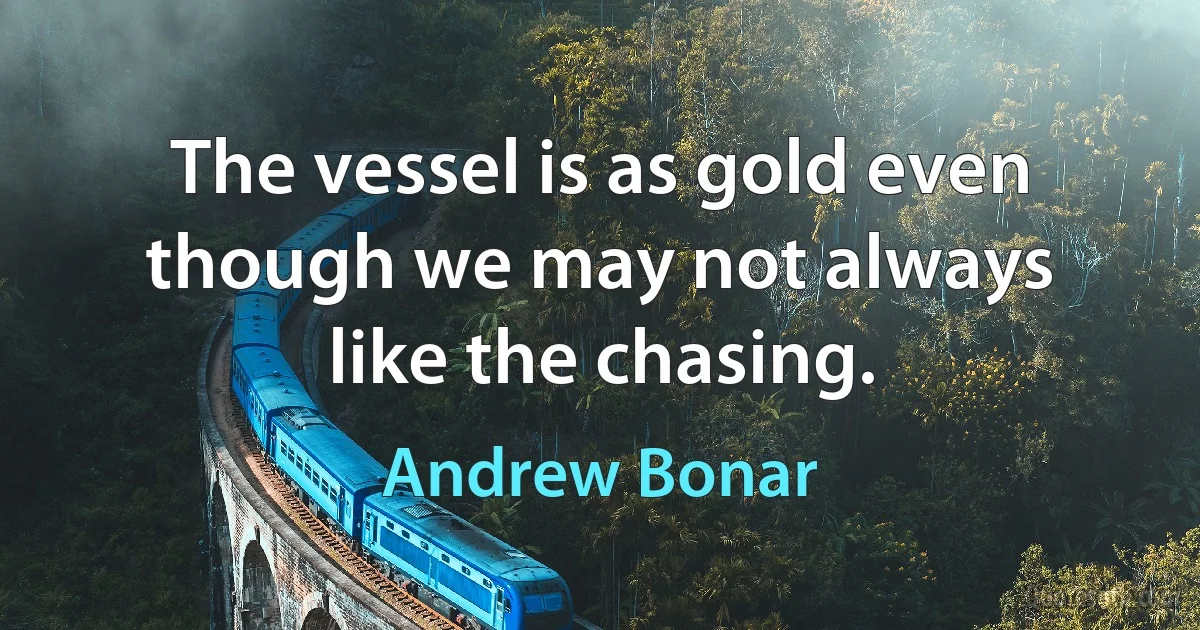 The vessel is as gold even though we may not always like the chasing. (Andrew Bonar)