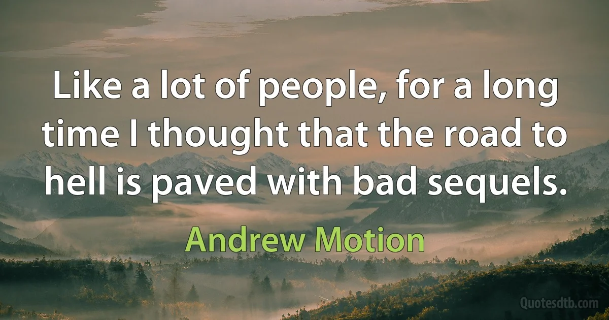 Like a lot of people, for a long time I thought that the road to hell is paved with bad sequels. (Andrew Motion)