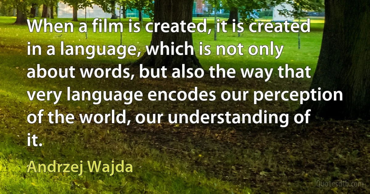 When a film is created, it is created in a language, which is not only about words, but also the way that very language encodes our perception of the world, our understanding of it. (Andrzej Wajda)