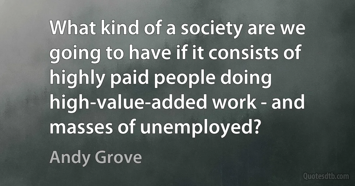 What kind of a society are we going to have if it consists of highly paid people doing high-value-added work - and masses of unemployed? (Andy Grove)