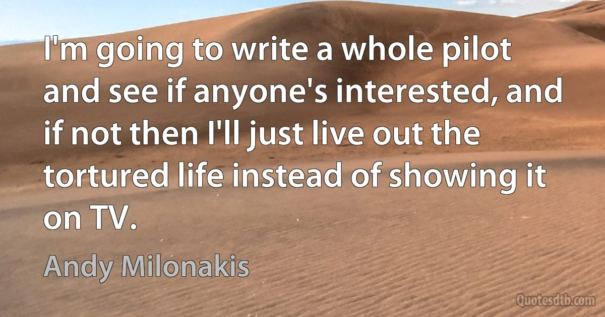 I'm going to write a whole pilot and see if anyone's interested, and if not then I'll just live out the tortured life instead of showing it on TV. (Andy Milonakis)