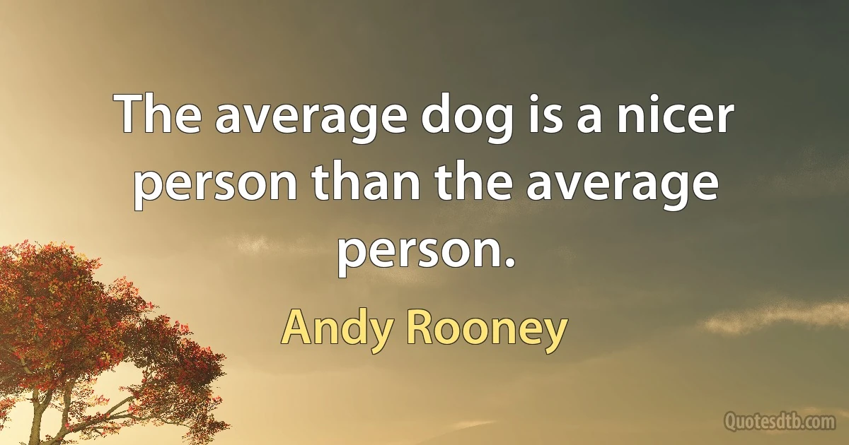 The average dog is a nicer person than the average person. (Andy Rooney)