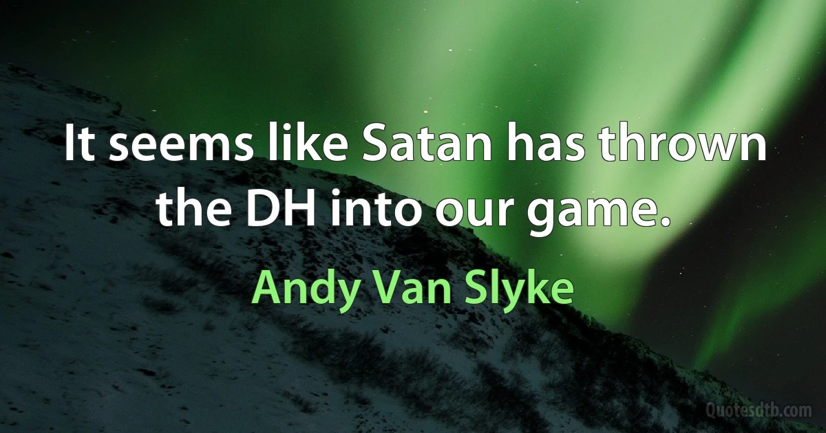 It seems like Satan has thrown the DH into our game. (Andy Van Slyke)