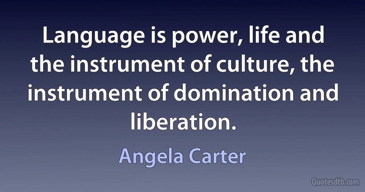 Language is power, life and the instrument of culture, the instrument of domination and liberation. (Angela Carter)