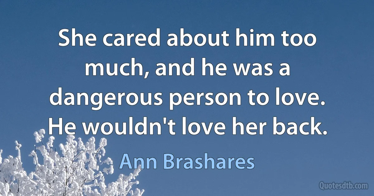 She cared about him too much, and he was a dangerous person to love. He wouldn't love her back. (Ann Brashares)